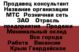 Продавец-консультант › Название организации ­ МТС, Розничная сеть, ЗАО › Отрасль предприятия ­ Продажи › Минимальный оклад ­ 60 000 - Все города Работа » Вакансии   . Крым,Гвардейское